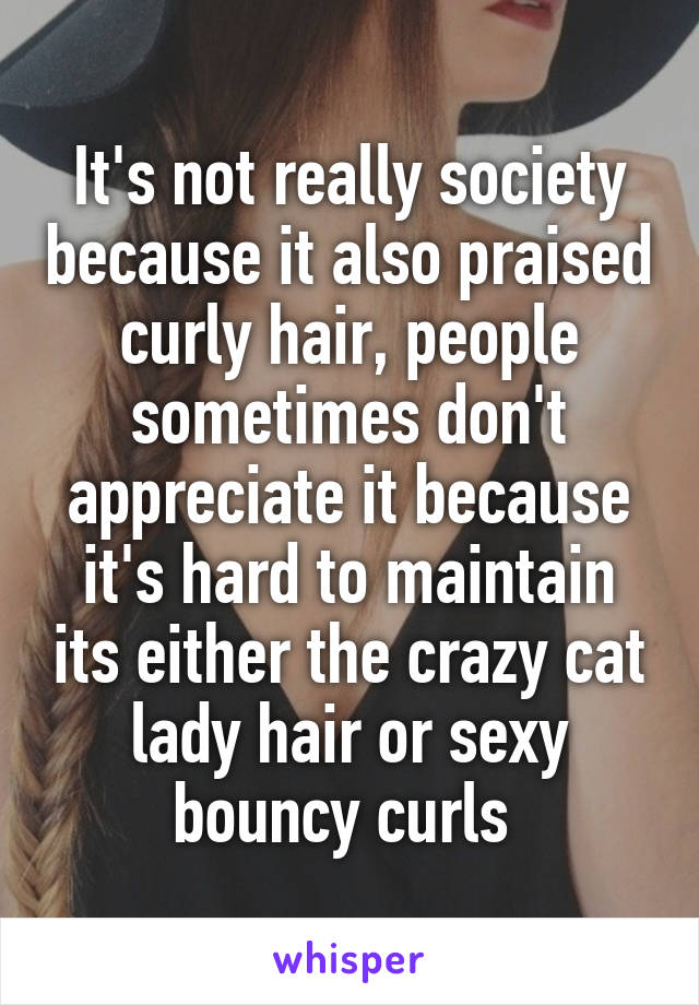 It's not really society because it also praised curly hair, people sometimes don't appreciate it because it's hard to maintain its either the crazy cat lady hair or sexy bouncy curls 