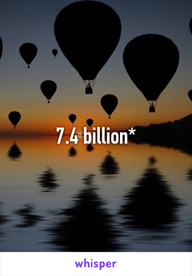 7.4 billion*