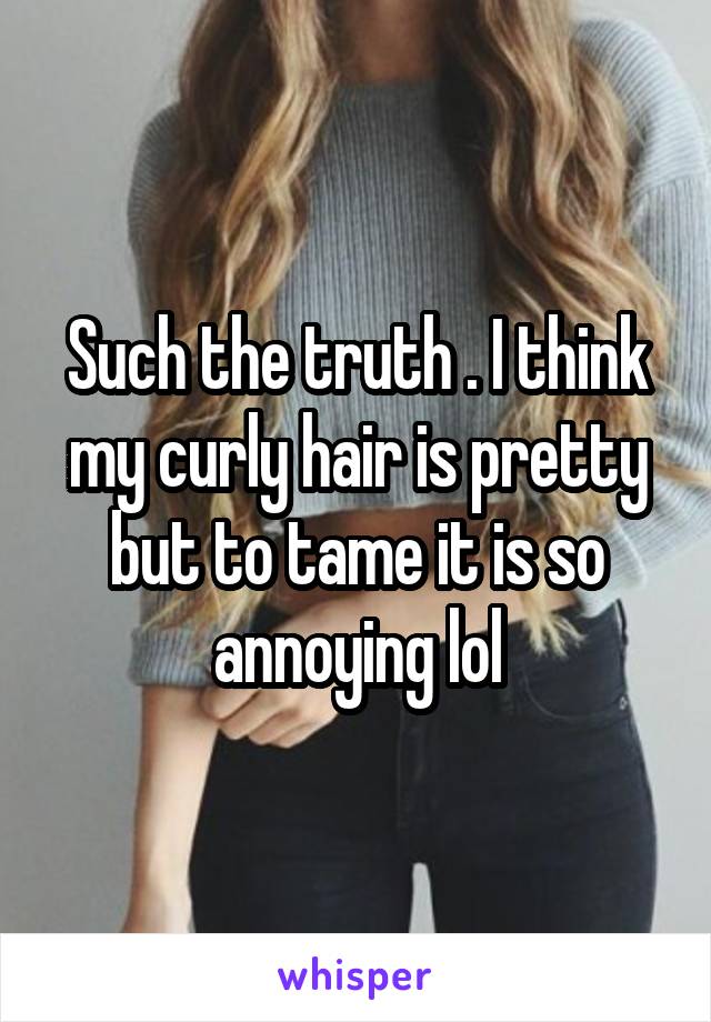 Such the truth . I think my curly hair is pretty but to tame it is so annoying lol