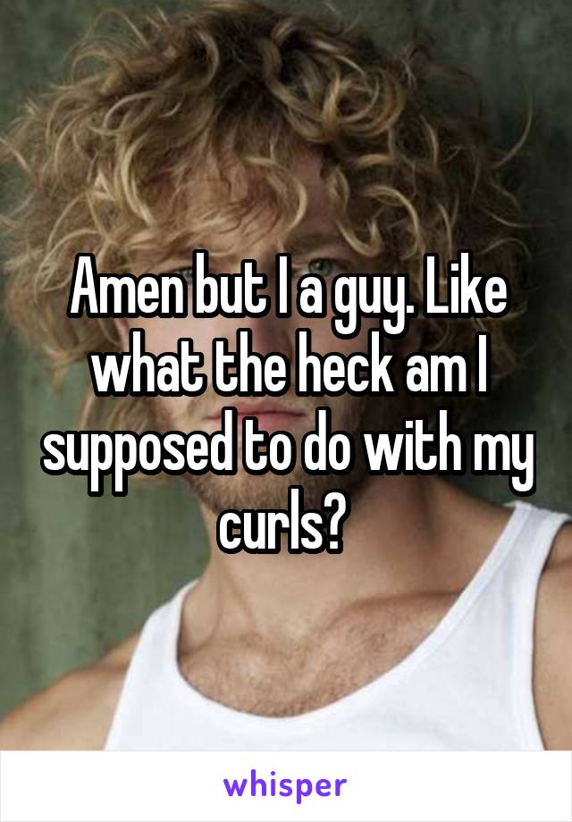 Amen but I a guy. Like what the heck am I supposed to do with my curls? 