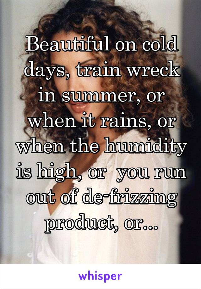 Beautiful on cold days, train wreck in summer, or when it rains, or when the humidity is high, or  you run out of de-frizzing product, or...
