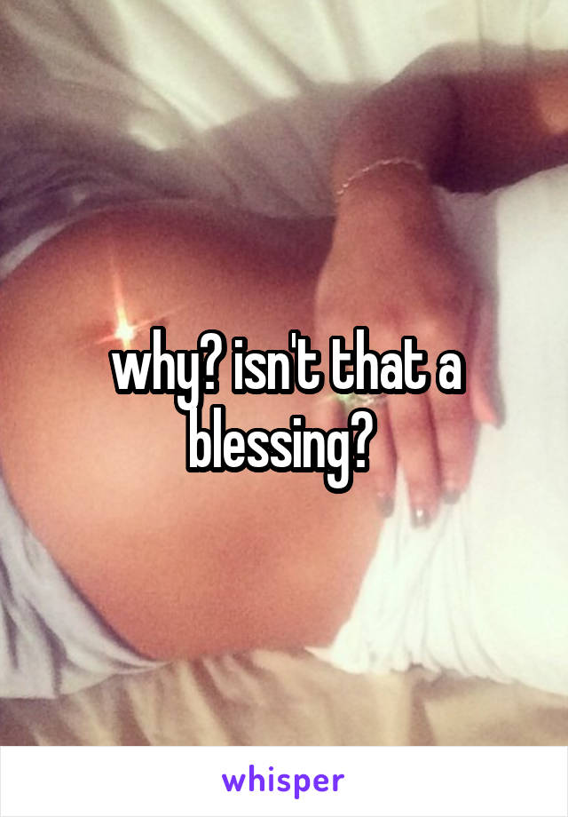 why? isn't that a blessing? 