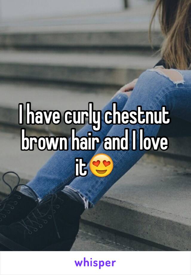 I have curly chestnut brown hair and I love it😍