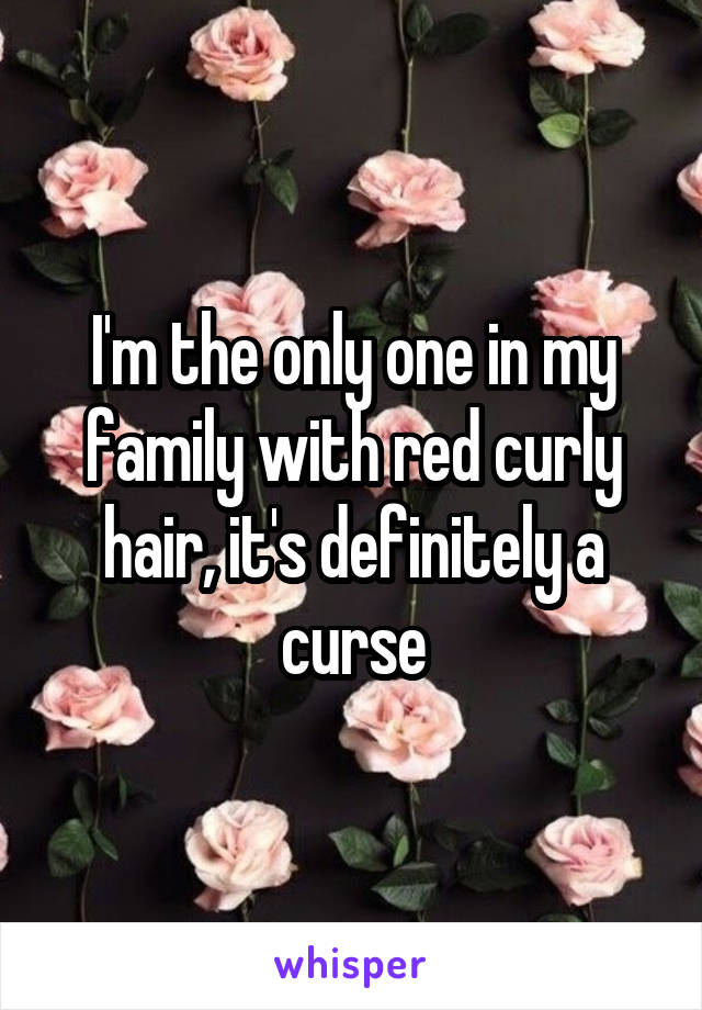 I'm the only one in my family with red curly hair, it's definitely a curse