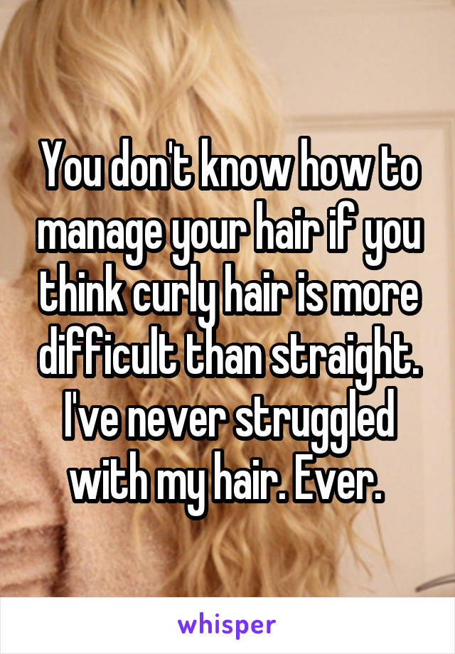 You don't know how to manage your hair if you think curly hair is more difficult than straight. I've never struggled with my hair. Ever. 