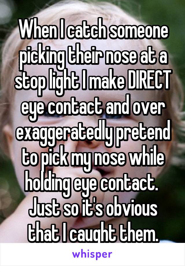 When I catch someone picking their nose at a stop light I make DIRECT eye contact and over exaggeratedly pretend to pick my nose while holding eye contact. 
Just so it's obvious that I caught them.