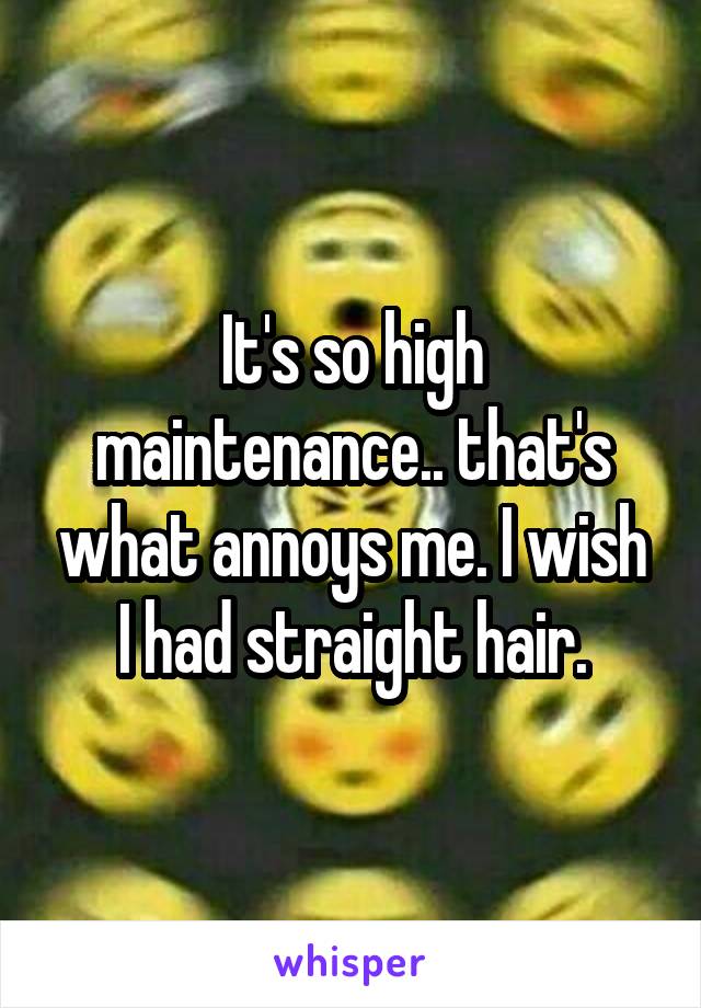 It's so high maintenance.. that's what annoys me. I wish I had straight hair.