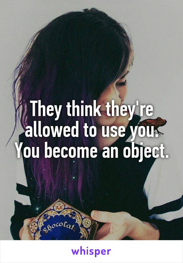 They think they're allowed to use you. You become an object.