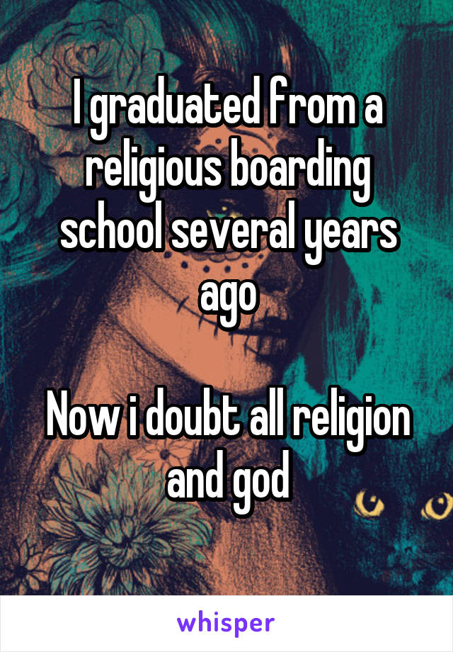 I graduated from a religious boarding school several years ago

Now i doubt all religion and god
