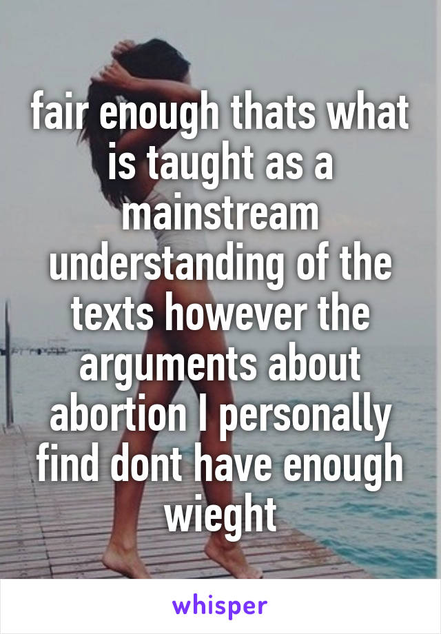 fair enough thats what is taught as a mainstream understanding of the texts however the arguments about abortion I personally find dont have enough wieght