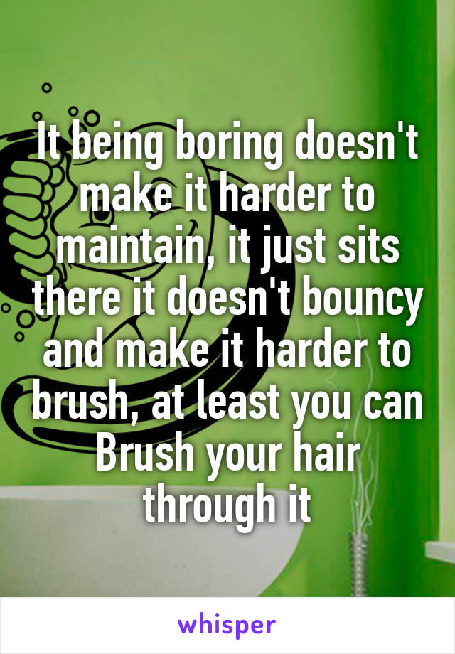 It being boring doesn't make it harder to maintain, it just sits there it doesn't bouncy and make it harder to brush, at least you can
Brush your hair through it