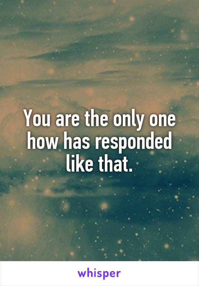 You are the only one how has responded like that.