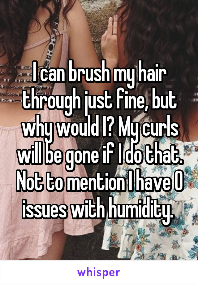 I can brush my hair through just fine, but why would I? My curls will be gone if I do that. Not to mention I have 0 issues with humidity. 