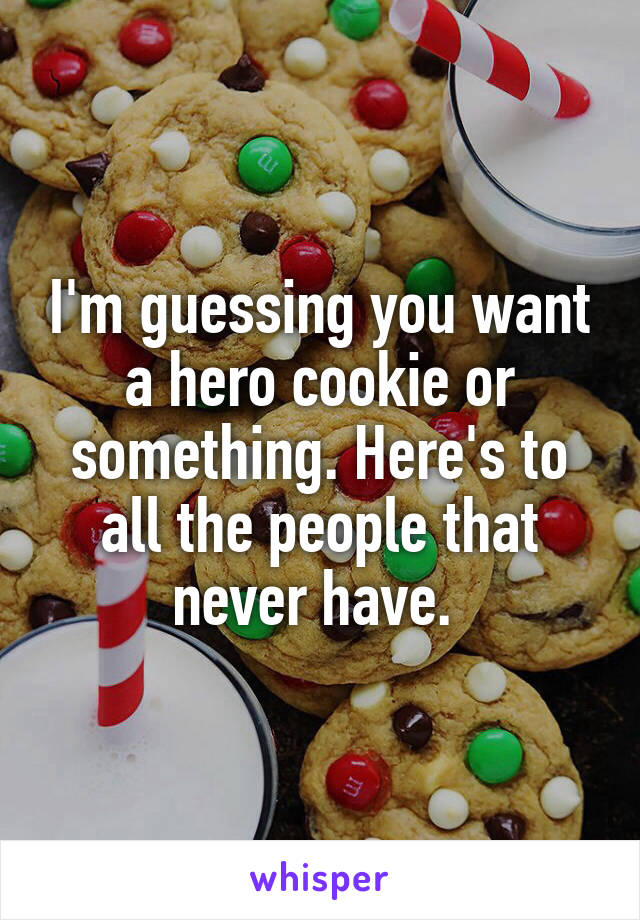 I'm guessing you want a hero cookie or something. Here's to all the people that never have. 