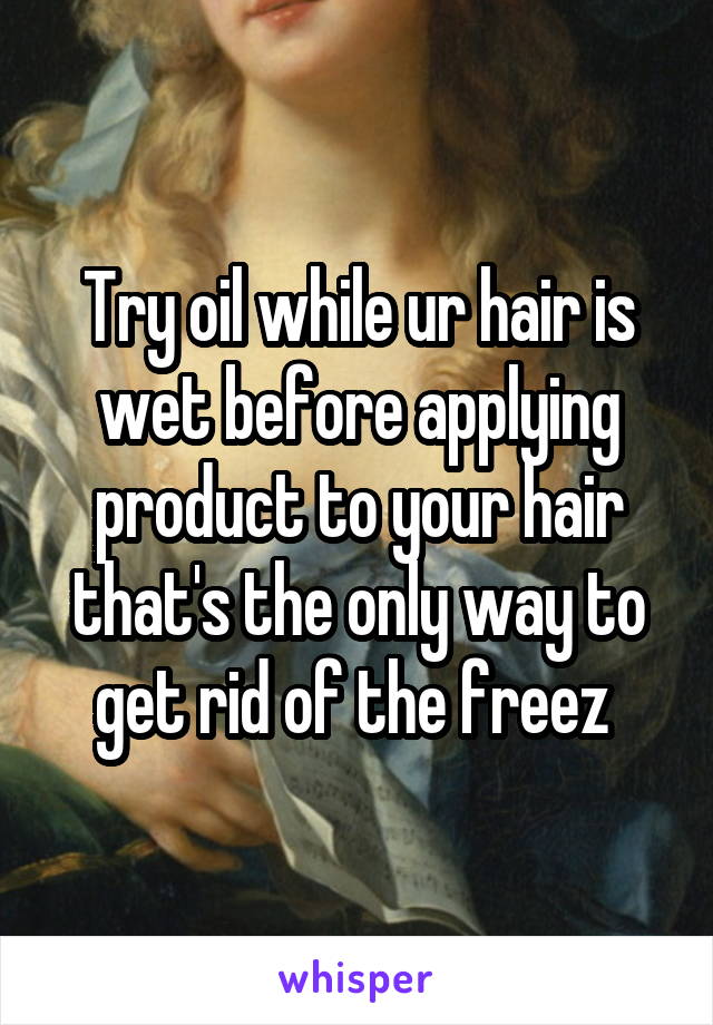 Try oil while ur hair is wet before applying product to your hair that's the only way to get rid of the freez 