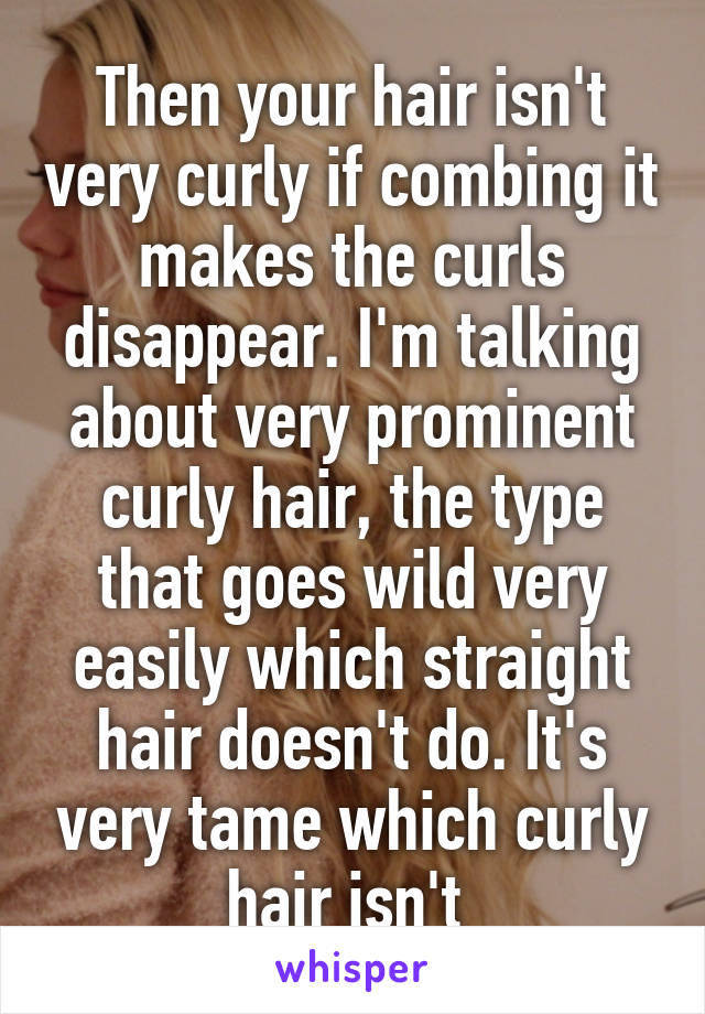 Then your hair isn't very curly if combing it makes the curls disappear. I'm talking about very prominent curly hair, the type that goes wild very easily which straight hair doesn't do. It's very tame which curly hair isn't 