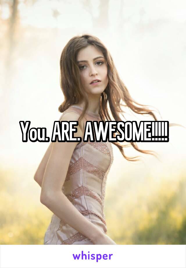 You. ARE. AWESOME!!!!!