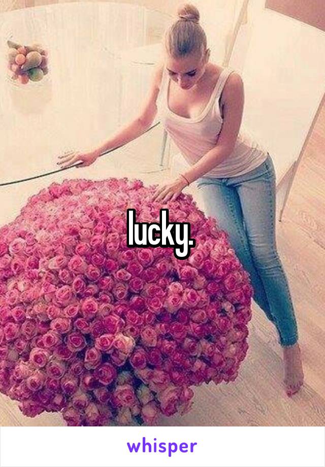 lucky. 