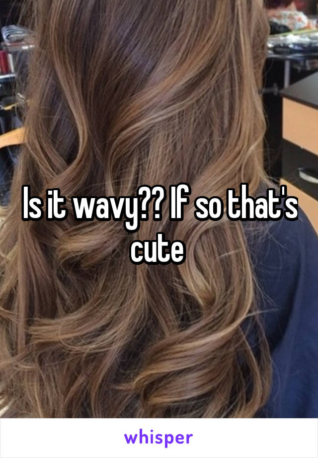 Is it wavy?? If so that's cute 