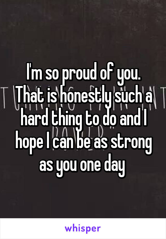 I'm so proud of you. That is honestly such a hard thing to do and I hope I can be as strong as you one day 