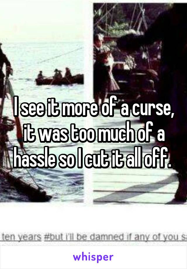 I see it more of a curse, it was too much of a hassle so I cut it all off. 