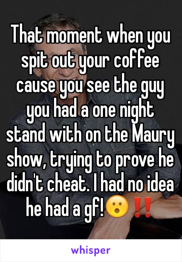 That moment when you spit out your coffee cause you see the guy you had a one night stand with on the Maury show, trying to prove he didn't cheat. I had no idea he had a gf!😮‼️