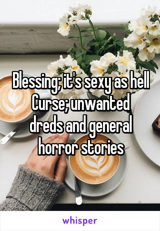 Blessing; it's sexy as hell
Curse; unwanted dreds and general horror stories