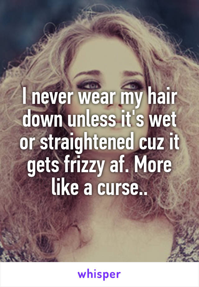 I never wear my hair down unless it's wet or straightened cuz it gets frizzy af. More like a curse..