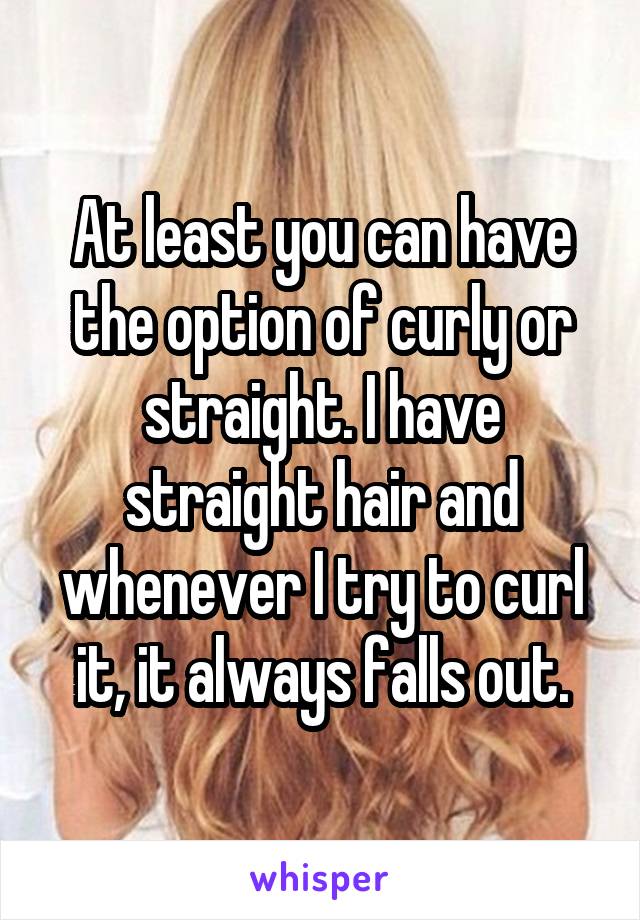 At least you can have the option of curly or straight. I have straight hair and whenever I try to curl it, it always falls out.