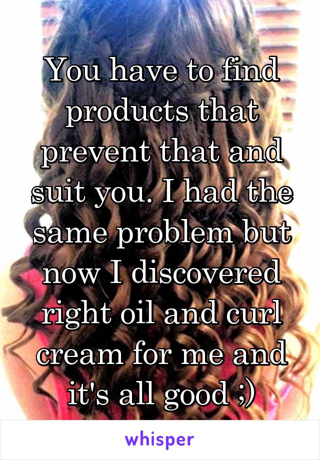 You have to find products that prevent that and suit you. I had the same problem but now I discovered right oil and curl cream for me and it's all good ;)