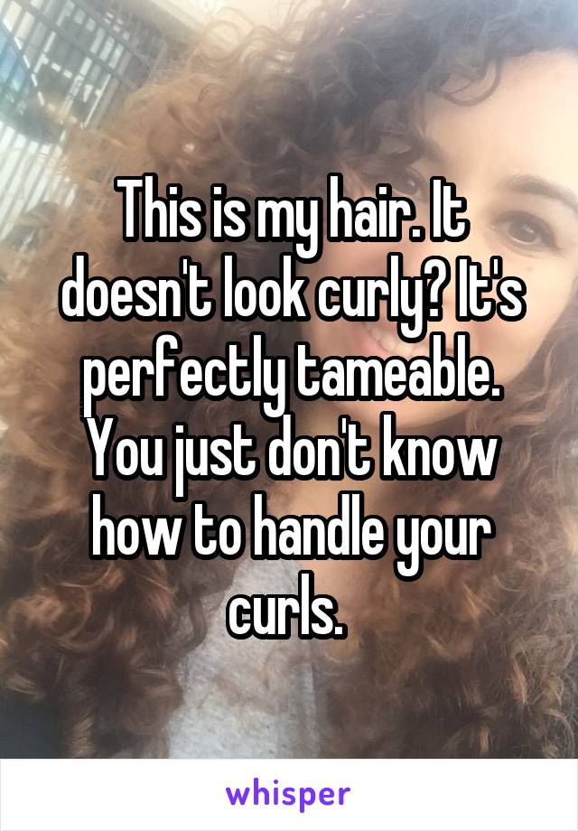 This is my hair. It doesn't look curly? It's perfectly tameable. You just don't know how to handle your curls. 