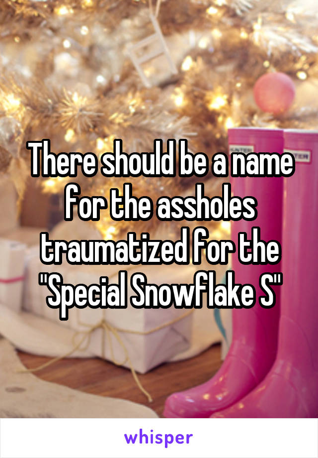 There should be a name for the assholes traumatized for the "Special Snowflake S"