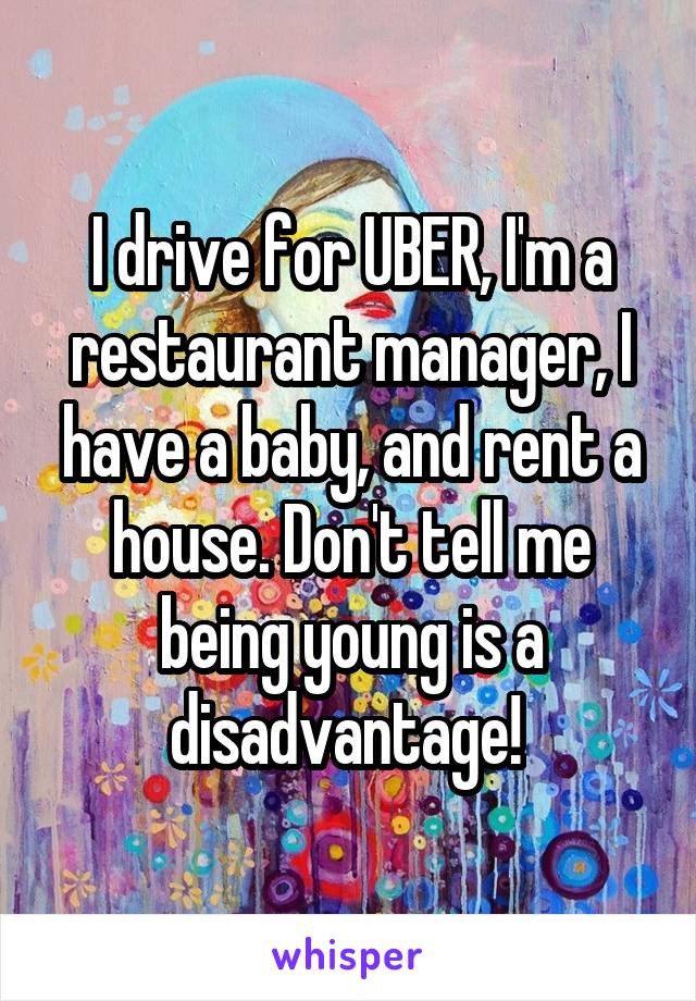 I drive for UBER, I'm a restaurant manager, I have a baby, and rent a house. Don't tell me being young is a disadvantage! 