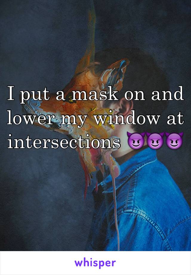 I put a mask on and lower my window at intersections 😈😈😈