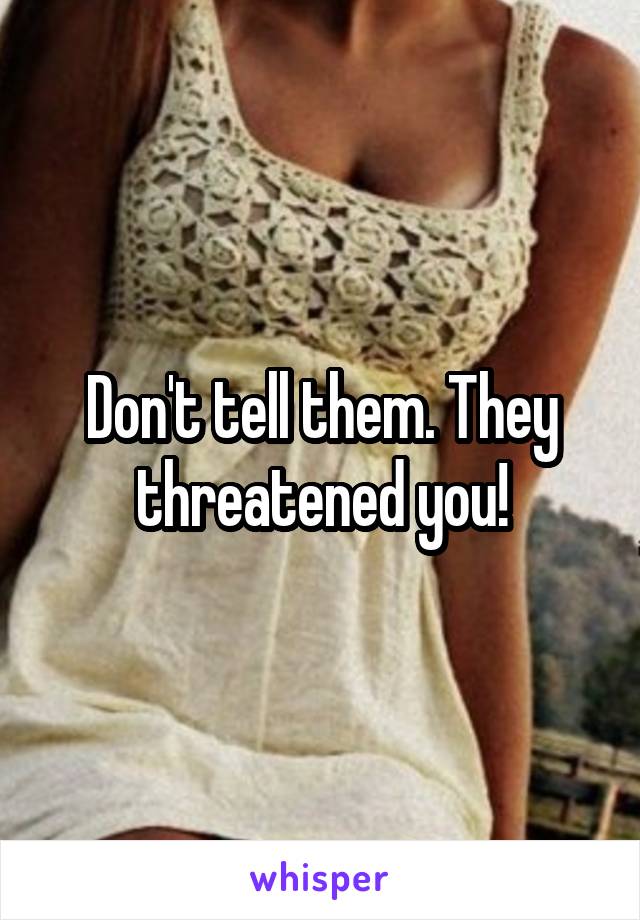 Don't tell them. They threatened you!