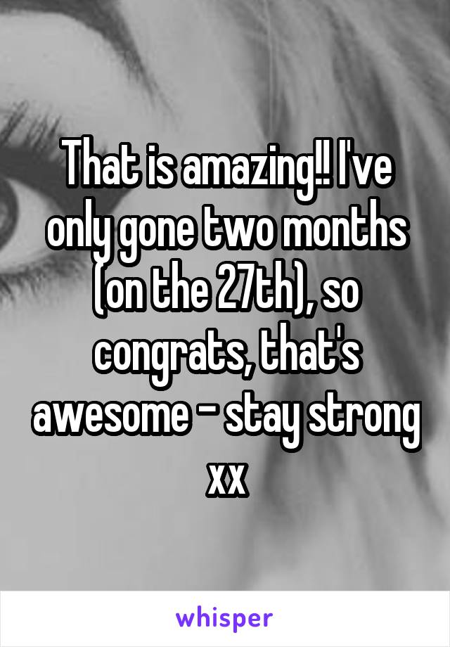 That is amazing!! I've only gone two months (on the 27th), so congrats, that's awesome - stay strong xx