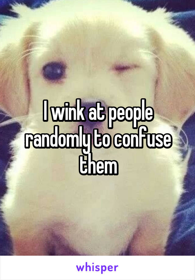 I wink at people randomly to confuse them