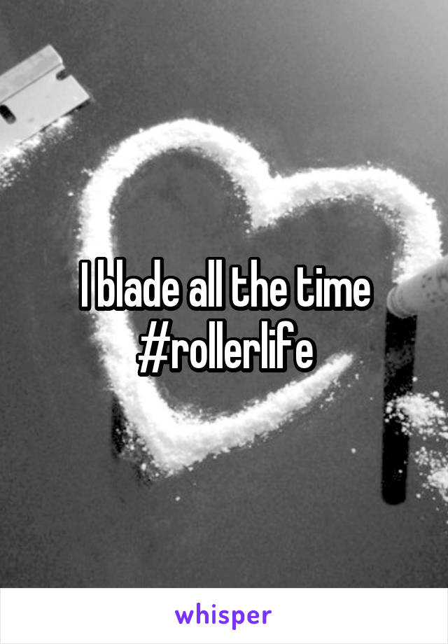 I blade all the time #rollerlife