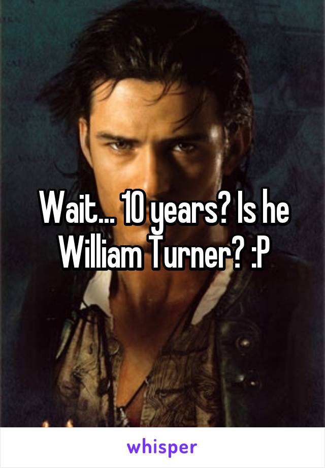 Wait... 10 years? Is he William Turner? :P