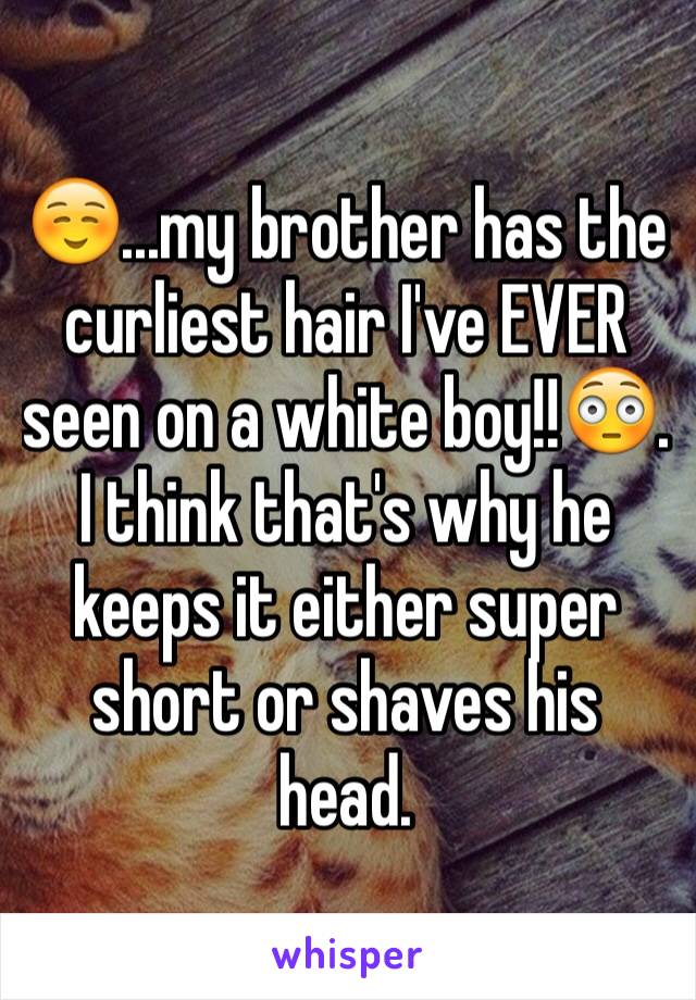 ☺️...my brother has the curliest hair I've EVER seen on a white boy!!😳. I think that's why he keeps it either super short or shaves his head. 