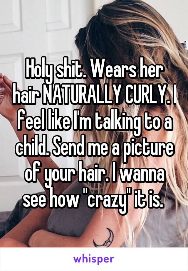 Holy shit. Wears her hair NATURALLY CURLY. I feel like I'm talking to a child. Send me a picture of your hair. I wanna see how "crazy" it is. 