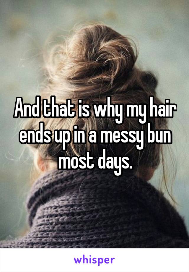 And that is why my hair ends up in a messy bun most days.