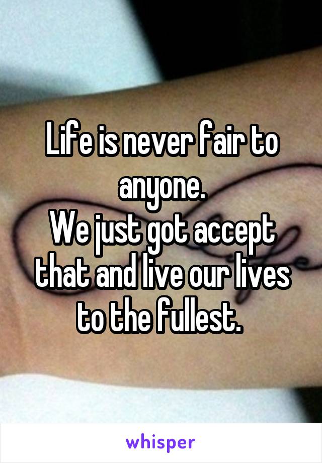 Life is never fair to anyone.
We just got accept that and live our lives to the fullest. 