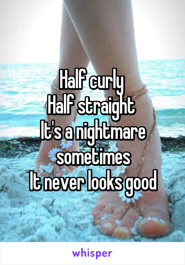 Half curly 
Half straight 
It's a nightmare sometimes
It never looks good