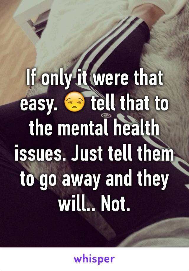 If only it were that easy. 😒 tell that to the mental health issues. Just tell them to go away and they will.. Not.