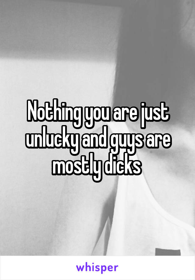 Nothing you are just unlucky and guys are mostly dicks 