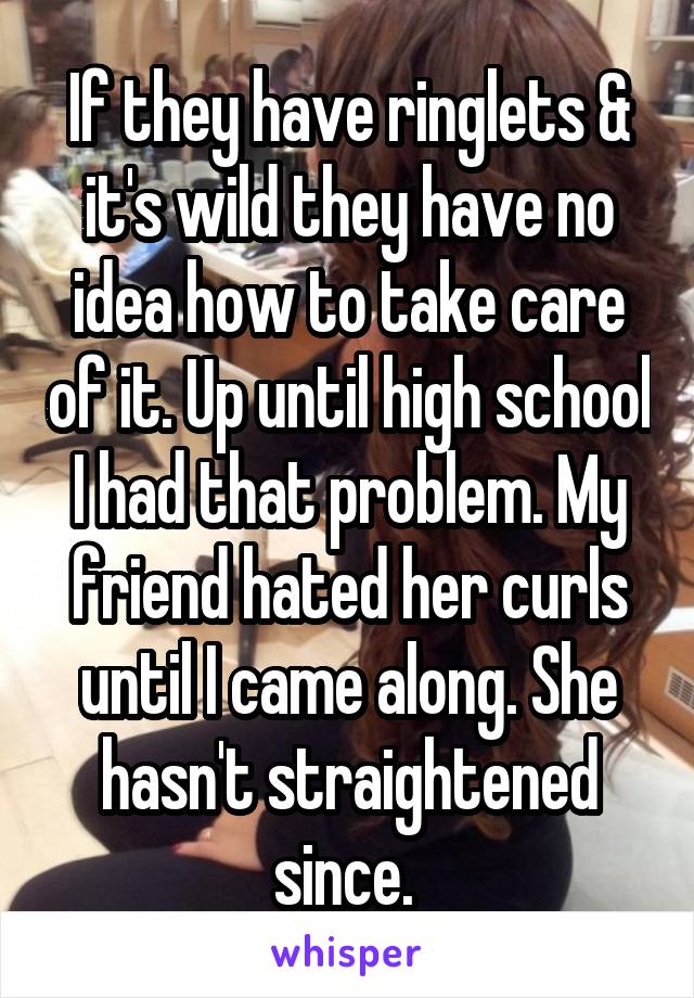 If they have ringlets & it's wild they have no idea how to take care of it. Up until high school I had that problem. My friend hated her curls until I came along. She hasn't straightened since. 