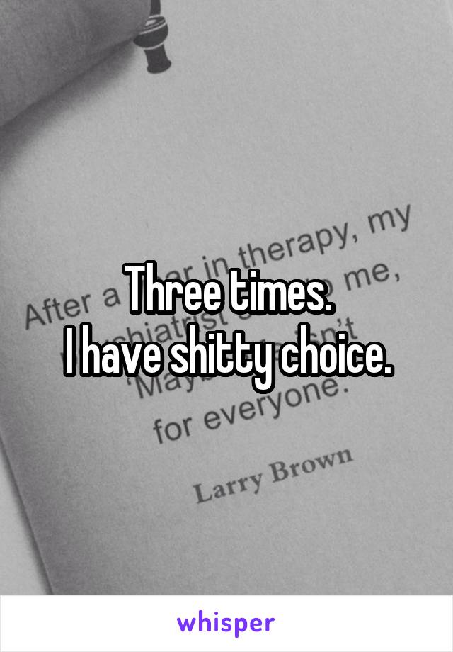 Three times.
I have shitty choice.