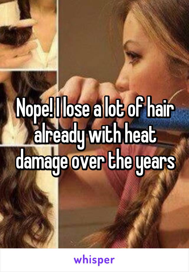 Nope! I lose a lot of hair already with heat damage over the years