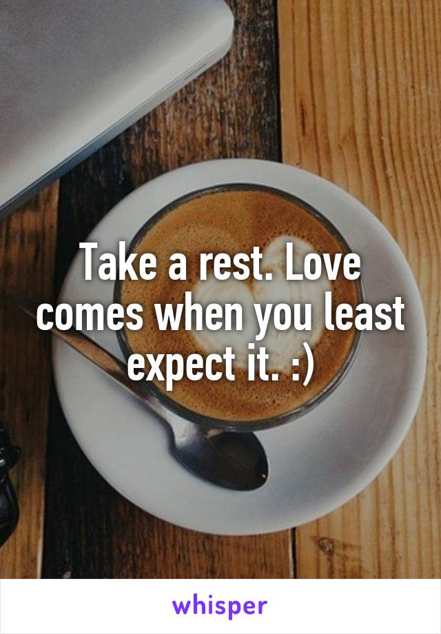 Take a rest. Love comes when you least expect it. :)